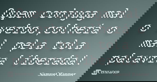 Quem conjuga mal o verbo,colherá o mal pela tola palavra liberada!... Frase de Samuel Ranner.