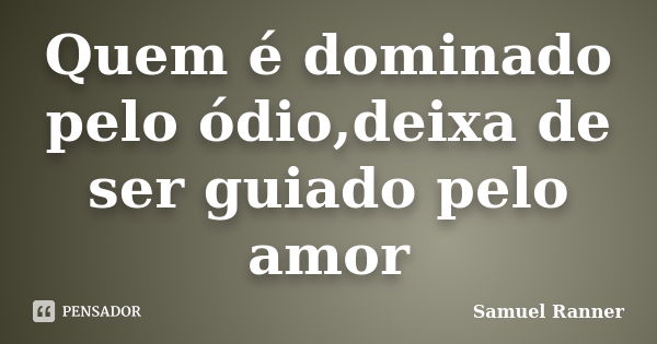 Quem é dominado pelo ódio,deixa de ser guiado pelo amor... Frase de Samuel Ranner.