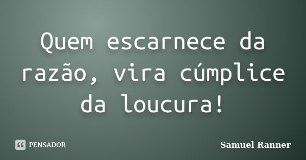 Quem escarnece da razão, vira cúmplice da loucura!... Frase de Samuel Ranner.