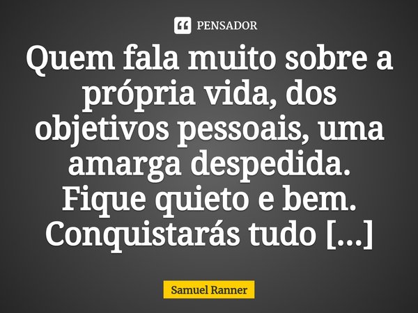 ⁠Quem fala muito sobre a própria vida, dos objetivos pessoais, uma amarga despedida. Fique quieto e bem. Conquistarás tudo também!... Frase de Samuel Ranner.
