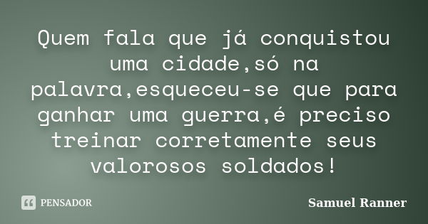 Quem fala que já conquistou uma cidade,só na palavra,esqueceu-se que para ganhar uma guerra,é preciso treinar corretamente seus valorosos soldados!... Frase de Samuel Ranner.