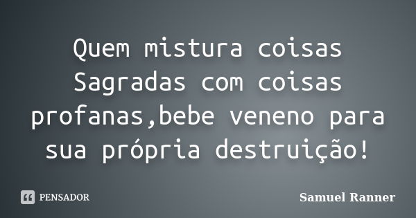 Quem mistura coisas Sagradas com coisas profanas,bebe veneno para sua própria destruição!... Frase de Samuel Ranner.