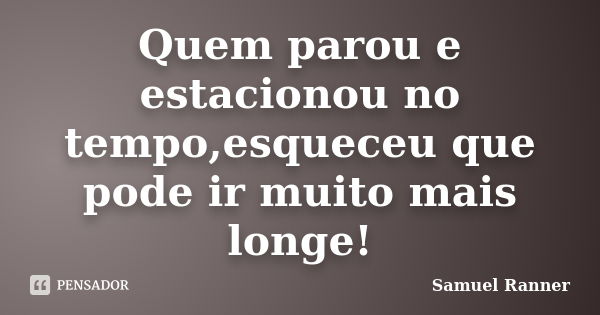 Quem parou e estacionou no tempo,esqueceu que pode ir muito mais longe!... Frase de Samuel Ranner.