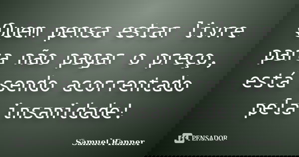 Quem pensa estar livre para não pagar o preço, está sendo acorrentado pela insanidade!... Frase de Samuel Ranner.