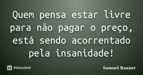 Quem pensa estar livre para não pagar o preço, está sendo acorrentado pela insanidade!... Frase de Samuel Ranner.