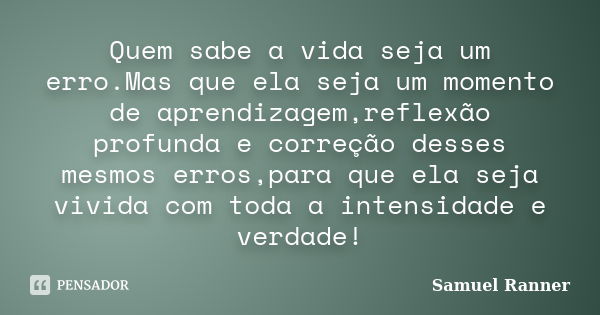 Quem sabe a vida seja um erro.Mas que ela seja um momento de aprendizagem,reflexão profunda e correção desses mesmos erros,para que ela seja vivida com toda a i... Frase de Samuel Ranner.