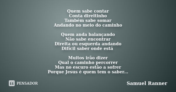 Quem sabe contar Conta direitinho Também sabe somar Andando no meio do caminho Quem anda balançando Não sabe encontrar Direita ou esquerda andando Difícil saber... Frase de Samuel Ranner.