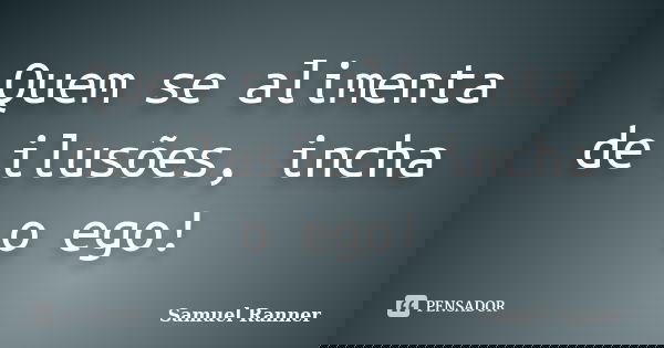 Quem se alimenta de ilusões, incha o ego!... Frase de Samuel Ranner.