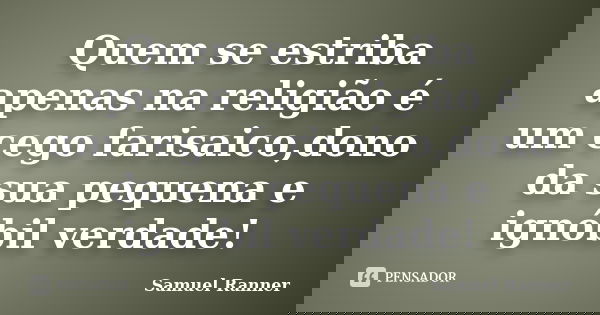 Quem se estriba apenas na religião é um cego farisaico,dono da sua pequena e ignóbil verdade!... Frase de Samuel Ranner.