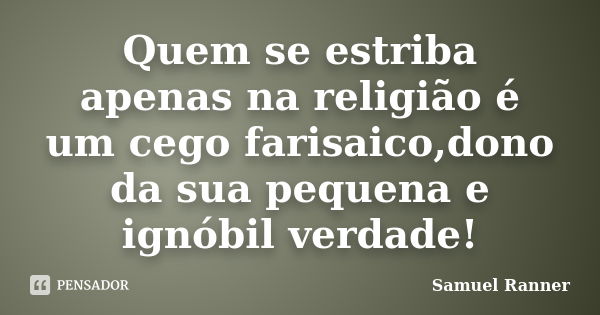 Quem se estriba apenas na religião é um cego farisaico,dono da sua pequena e ignóbil verdade!... Frase de Samuel Ranner.