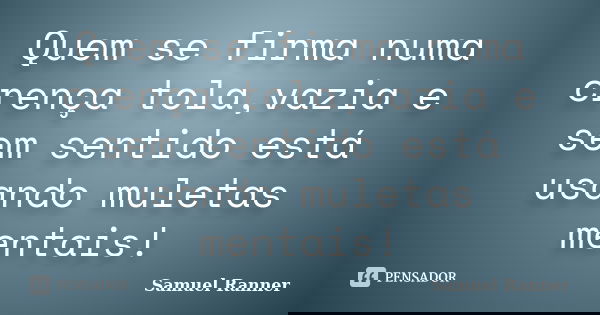 Quem se firma numa crença tola,vazia e sem sentido está usando muletas mentais!... Frase de Samuel Ranner.