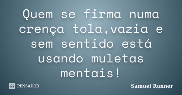 Quem se firma numa crença tola,vazia e sem sentido está usando muletas mentais!... Frase de Samuel Ranner.