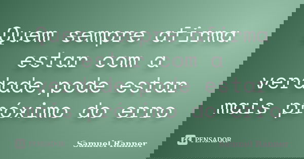 Quem sempre afirma estar com a verdade,pode estar mais próximo do erro... Frase de Samuel Ranner.