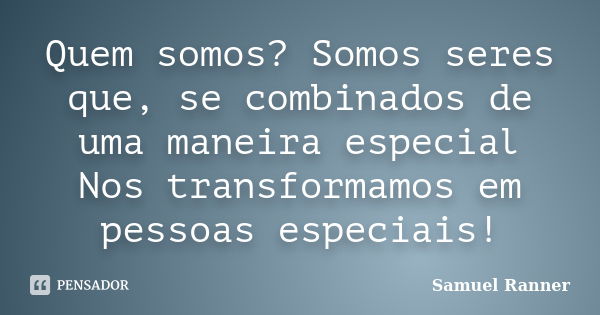 Quem somos? Somos seres que, se combinados de uma maneira especial Nos transformamos em pessoas especiais!... Frase de Samuel Ranner.