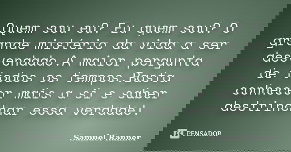 Quem sou eu? Eu quem sou? O grande mistério da vida a ser desvendado.A maior pergunta de todos os tempos.Basta conhecer mais a si e saber destrinchar essa verda... Frase de Samuel Ranner.