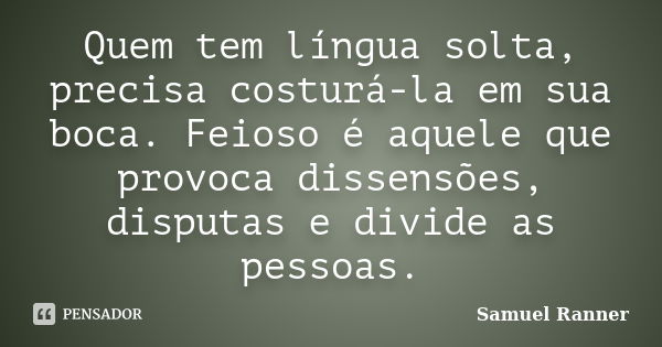 Quem tem língua solta, precisa costurá-la em sua boca. Feioso é aquele que provoca dissensões, disputas e divide as pessoas.... Frase de Samuel Ranner.