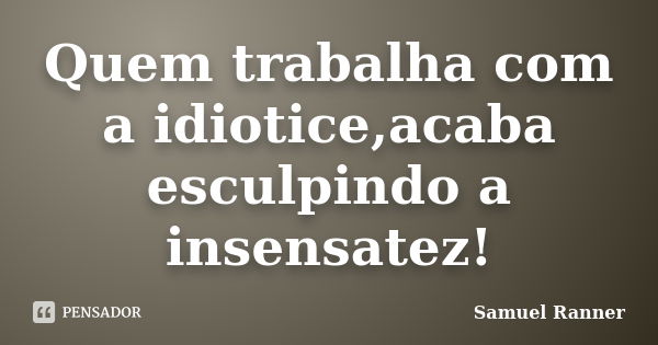 Quem trabalha com a idiotice,acaba esculpindo a insensatez!... Frase de Samuel Ranner.