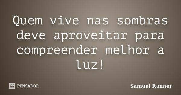 Quem vive nas sombras deve aproveitar para compreender melhor a luz!... Frase de Samuel Ranner.