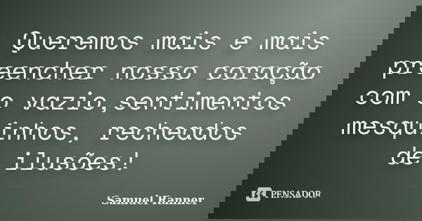 Queremos mais e mais preencher nosso coração com o vazio,sentimentos mesquinhos, recheados de ilusões!... Frase de Samuel Ranner.