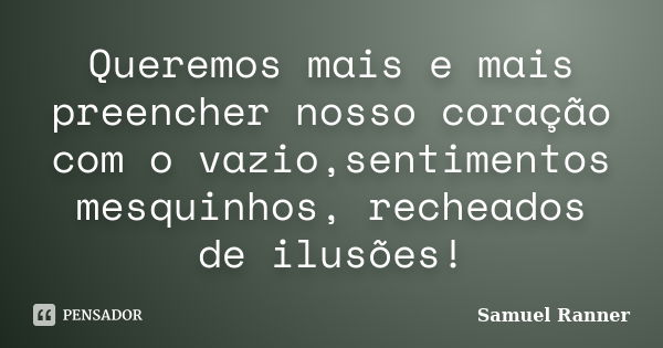 Queremos mais e mais preencher nosso coração com o vazio,sentimentos mesquinhos, recheados de ilusões!... Frase de Samuel Ranner.