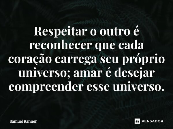 Respeitar o outro é reconhecer que cada coração carrega seu próprio universo; amar é desejar compreender esse universo.... Frase de Samuel Ranner.