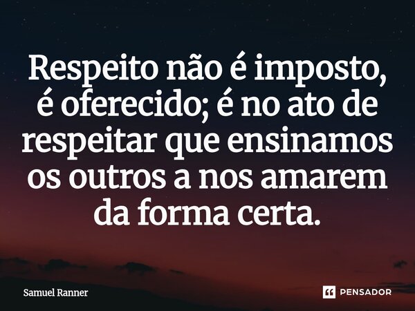 Respeito não é imposto, é oferecido; é no ato de respeitar que ensinamos os outros a nos amarem da forma certa.... Frase de Samuel Ranner.