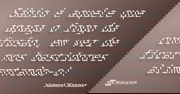 Sábio é aquele que apaga o fogo da confusão, em vez de ficar nos bastidores alimentando-o!... Frase de Samuel Ranner.