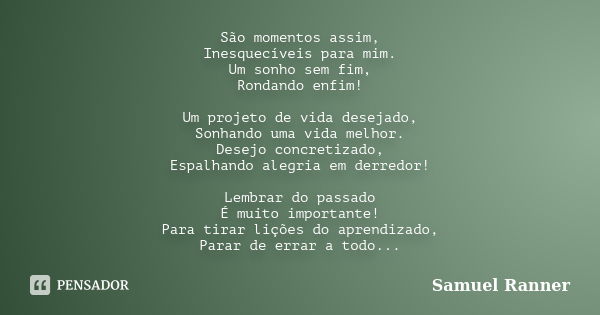 São momentos assim, Inesquecíveis para mim. Um sonho sem fim, Rondando enfim! Um projeto de vida desejado, Sonhando uma vida melhor. Desejo concretizado, Espalh... Frase de Samuel Ranner.