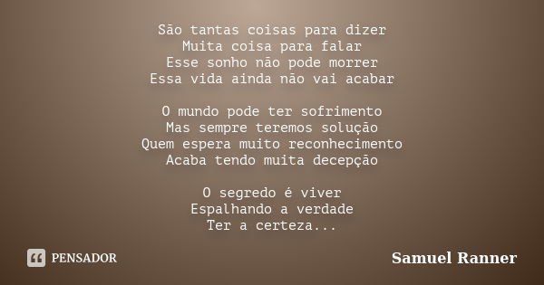 São tantas coisas para dizer Muita coisa para falar Esse sonho não pode morrer Essa vida ainda não vai acabar O mundo pode ter sofrimento Mas sempre teremos sol... Frase de Samuel Ranner.