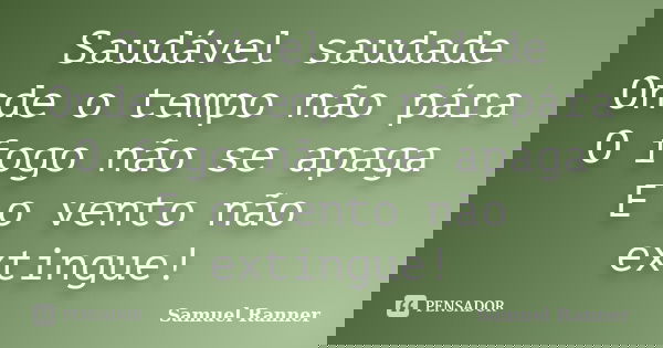 Saudável saudade Onde o tempo não pára O fogo não se apaga E o vento não extingue!... Frase de Samuel Ranner.