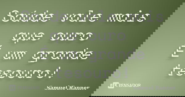 Saúde vale mais que ouro É um grande tesouro!... Frase de Samuel Ranner.