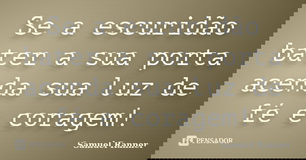 Se a escuridão bater a sua porta acenda sua luz de fé e coragem!... Frase de Samuel Ranner.