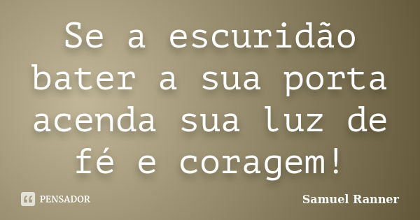 Se a escuridão bater a sua porta acenda sua luz de fé e coragem!... Frase de Samuel Ranner.