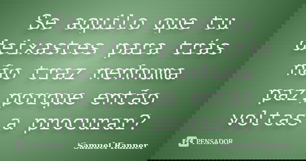Se aquilo que tu deixastes para trás não traz nenhuma paz,porque então voltas a procurar?... Frase de Samuel Ranner.