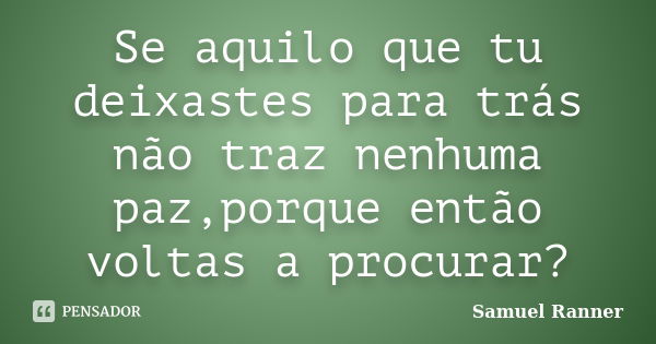 Se aquilo que tu deixastes para trás não traz nenhuma paz,porque então voltas a procurar?... Frase de Samuel Ranner.