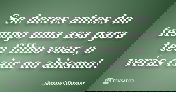 Se deres antes do tempo uma asa para teu filho voar, o verás cair no abismo!... Frase de Samuel Ranner.