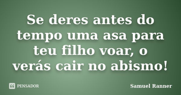 Se deres antes do tempo uma asa para teu filho voar, o verás cair no abismo!... Frase de Samuel Ranner.