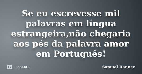 Se eu escrevesse mil palavras em língua estrangeira,não chegaria aos pés da palavra amor em Português!... Frase de Samuel Ranner.