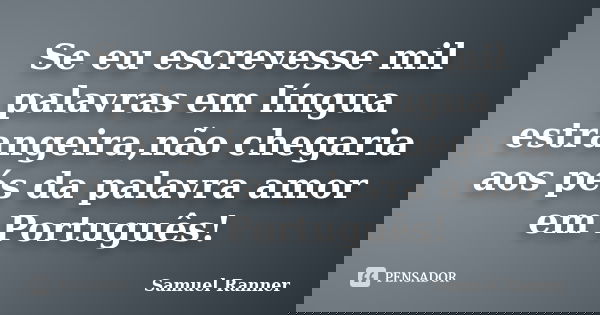 Se eu escrevesse mil palavras em língua estrangeira,não chegaria aos pés da palavra amor em Português!... Frase de Samuel Ranner.