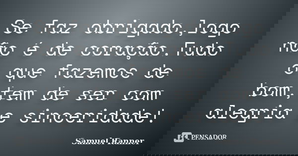Se faz obrigado,logo não é de coração.Tudo o que fazemos de bom,tem de ser com alegria e sinceridade!... Frase de Samuel Ranner.