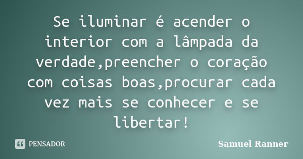 Se iluminar é acender o interior com a lâmpada da verdade,preencher o coração com coisas boas,procurar cada vez mais se conhecer e se libertar!... Frase de Samuel Ranner.