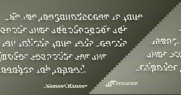 Se me perguntassem o que seria uma declaração de amor, eu diria que ela seria uma simples escrita em um simples pedaço de papel.... Frase de Samuel Ranner.