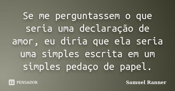 Se me perguntassem o que seria uma declaração de amor, eu diria que ela seria uma simples escrita em um simples pedaço de papel.... Frase de Samuel Ranner.