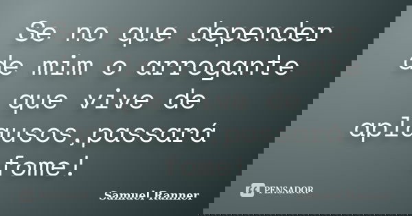 Se no que depender de mim o arrogante que vive de aplausos,passará fome!... Frase de Samuel Ranner.