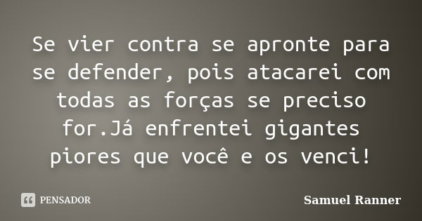 Se vier contra se apronte para se defender, pois atacarei com todas as forças se preciso for.Já enfrentei gigantes piores que você e os venci!... Frase de Samuel Ranner.