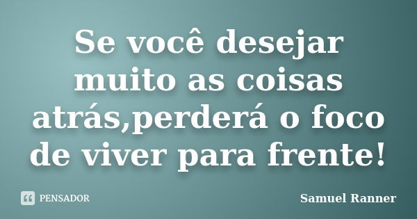 Se você desejar muito as coisas atrás,perderá o foco de viver para frente!... Frase de Samuel Ranner.