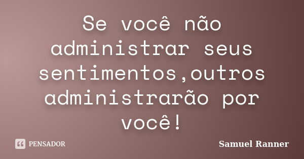 Se você não administrar seus sentimentos,outros administrarão por você!... Frase de Samuel Ranner.