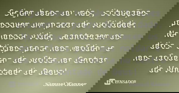 Sejam boas ou más, situações possuem um prazo de validade. Na nossa vida, acontecem os dois tipos para nos moldar e nos colocar de volta no Centro da Vontade de... Frase de Samuel Ranner.