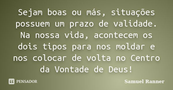 Sejam boas ou más, situações possuem um prazo de validade. Na nossa vida, acontecem os dois tipos para nos moldar e nos colocar de volta no Centro da Vontade de... Frase de Samuel Ranner.