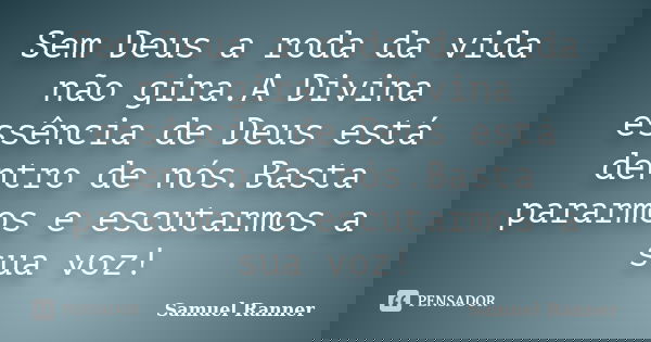Sem Deus a roda da vida não gira.A Divina essência de Deus está dentro de nós.Basta pararmos e escutarmos a sua voz!... Frase de Samuel Ranner.